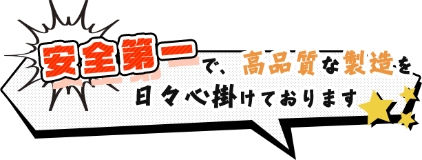安全第一で、高品質な製造を日々心掛けております