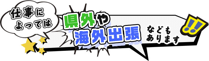 仕事によっては県外や海外出張などもあります