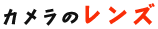カメラのレンズ