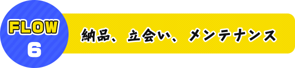 FLOW6 納品、立会い、メンテナンス